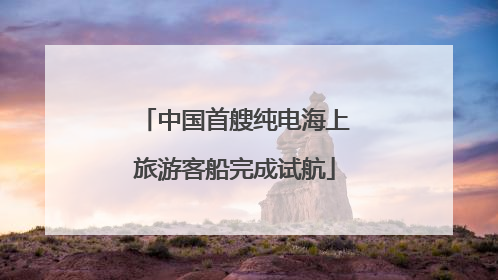 中国首艘纯电海上旅游客船完成试航