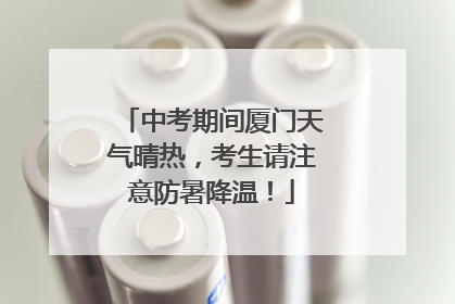 中考期间厦门天气晴热，考生请注意防暑降温！
