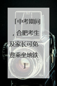 中考期间，合肥考生及家长可免费乘坐地铁