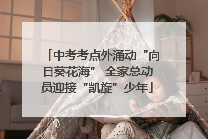 中考考点外涌动“向日葵花海” 全家总动员迎接“凯旋”少年