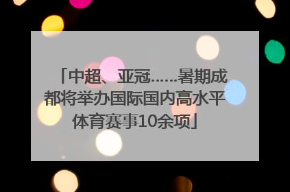 中超、亚冠……暑期成都将举办国际国内高水平体育赛事10余项