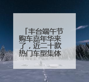 丰台端午节购车嘉年华来了，近二十款热门车型集体亮相