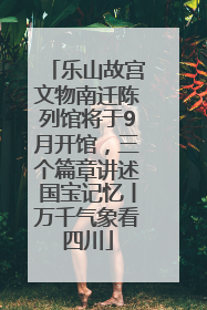 乐山故宫文物南迁陈列馆将于9月开馆，三个篇章讲述国宝记忆丨万千气象看四川