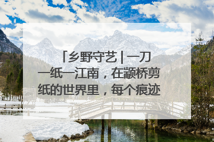 乡野守艺 | 一刀一纸一江南，在颛桥剪纸的世界里，每个痕迹都刻着水乡的柔情