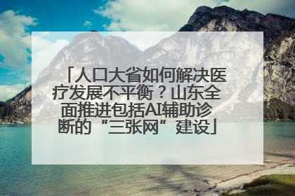 人口大省如何解决医疗发展不平衡？山东全面推进包括AI辅助诊断的“三张网”建设