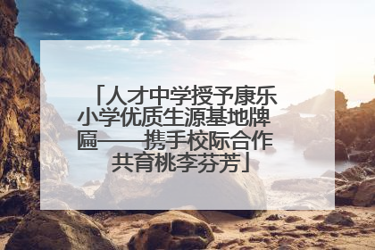 人才中学授予康乐小学优质生源基地牌匾——携手校际合作  共育桃李芬芳