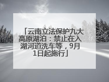 云南立法保护九大高原湖泊：禁止在入湖河道洗车等，9月1日起施行