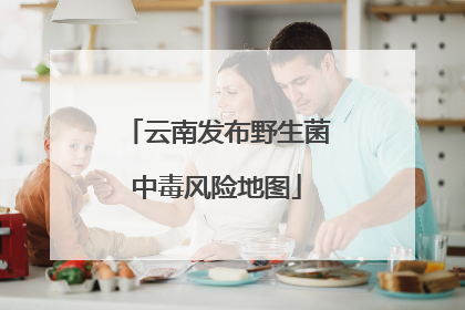 云南发布野生菌中毒风险地图