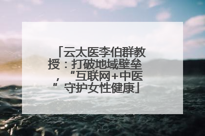 云太医李伯群教授：打破地域壁垒，“互联网+中医”守护女性健康