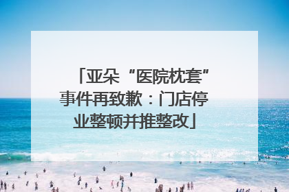 亚朵“医院枕套”事件再致歉：门店停业整顿并推整改