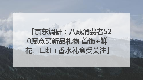 京东调研：八成消费者520愿意买新品礼物 首饰+鲜花、口红+香水礼盒受关注