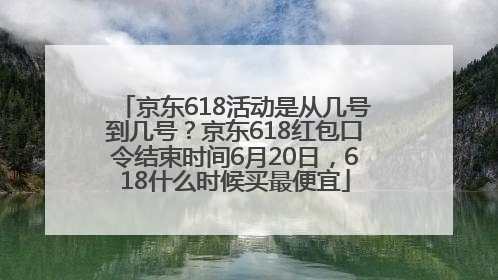 京东618活动是从几号到几号？京东618红包口令结束时间6月20日，618什么时候买最便宜