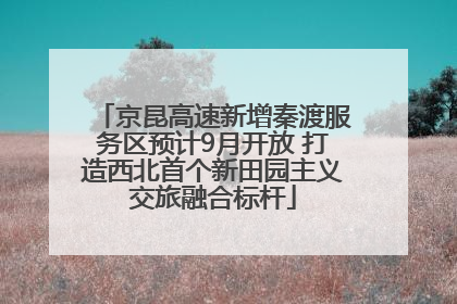 京昆高速新增秦渡服务区预计9月开放 打造西北首个新田园主义交旅融合标杆