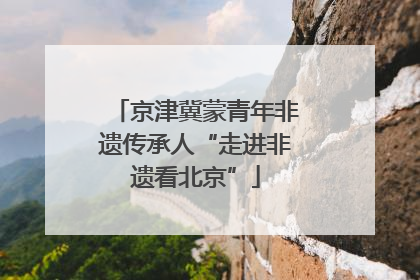 京津冀蒙青年非遗传承人“走进非遗看北京”