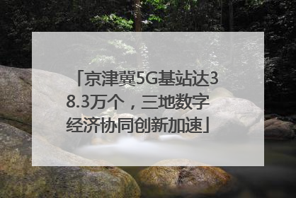 京津冀5G基站达38.3万个，三地数字经济协同创新加速