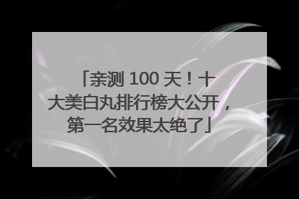 亲测 100 天！十大美白丸排行榜大公开，第一名效果太绝了