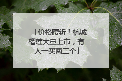 价格腰斩！杭城榴莲大量上市，有人一买两三个