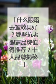什么眼霜去皱效果好？哪些抗老眼霜品牌值得推荐？十大品牌揭秘