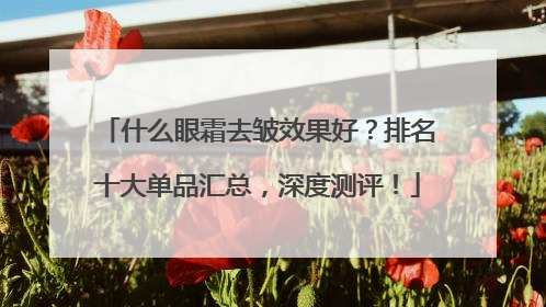 什么眼霜去皱效果好？排名十大单品汇总，深度测评！