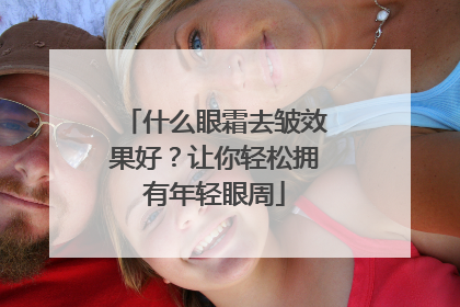什么眼霜去皱效果好？让你轻松拥有年轻眼周