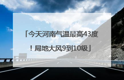 今天河南气温最高43度！局地大风9到10级