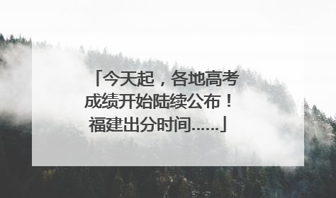 今天起，各地高考成绩开始陆续公布！福建出分时间……