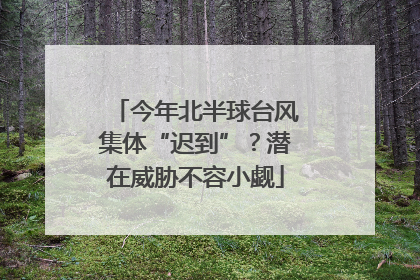 今年北半球台风集体“迟到”？潜在威胁不容小觑