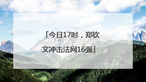 今日17时，郑钦文冲击法网16强