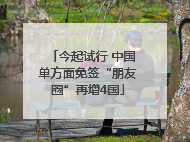 今起试行 中国单方面免签“朋友圈”再增4国