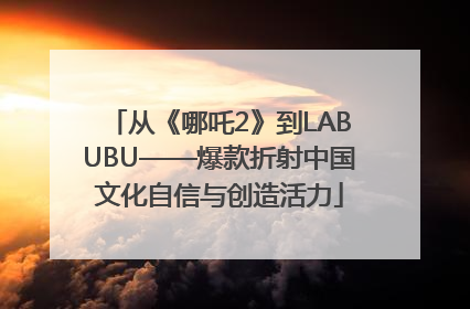 从《哪吒2》到LABUBU——爆款折射中国文化自信与创造活力
