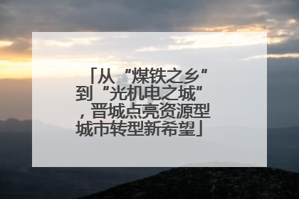 从“煤铁之乡”到“光机电之城”，晋城点亮资源型城市转型新希望