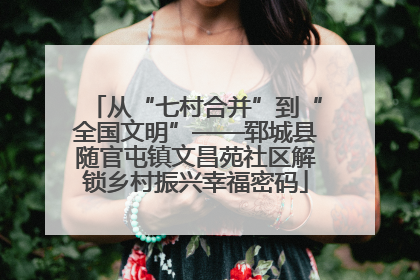 从“七村合并”到“全国文明”——郓城县随官屯镇文昌苑社区解锁乡村振兴幸福密码
