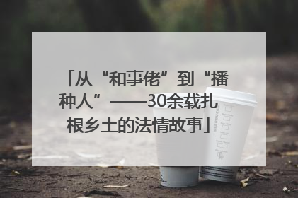从“和事佬”到“播种人”——30余载扎根乡土的法情故事