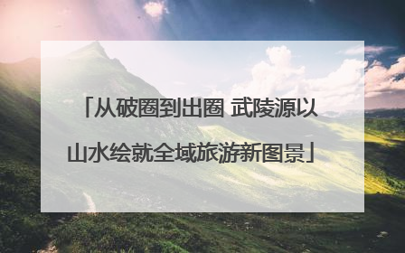 从破圈到出圈 武陵源以山水绘就全域旅游新图景
