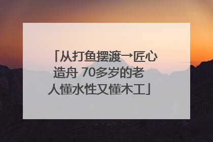 从打鱼摆渡→匠心造舟 70多岁的老人懂水性又懂木工