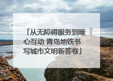 从无障碍服务到暖心互动 青岛地铁书写城市文明新答卷