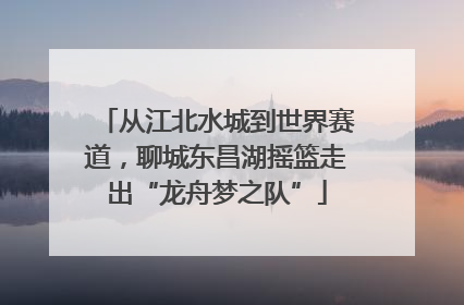 从江北水城到世界赛道，聊城东昌湖摇篮走出“龙舟梦之队”