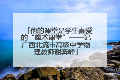 他的课堂是学生喜爱的“魔术课堂”——记广西北流市高级中学物理教师谢奔峰