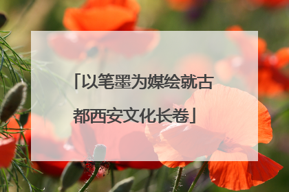 以笔墨为媒绘就古都西安文化长卷