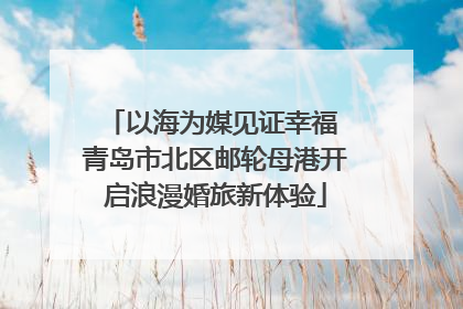 以海为媒见证幸福 青岛市北区邮轮母港开启浪漫婚旅新体验