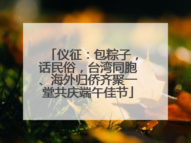 仪征：包粽子，话民俗，台湾同胞、海外归侨齐聚一堂共庆端午佳节