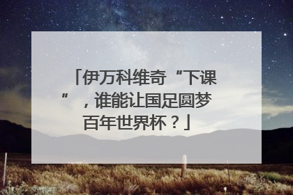 伊万科维奇“下课”，谁能让国足圆梦百年世界杯？