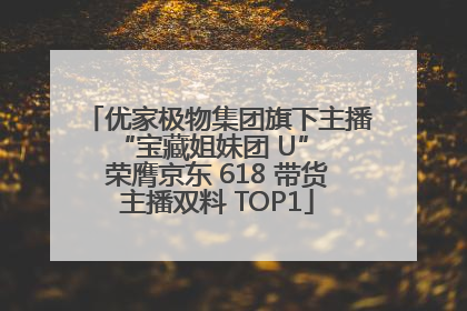 优家极物集团旗下主播 “宝藏姐妹团 U” 荣膺京东 618 带货主播双料 TOP1
