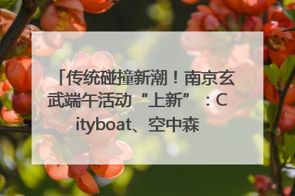 传统碰撞新潮！南京玄武端午活动“上新”：Cityboat、空中森林、骑行市集引热潮