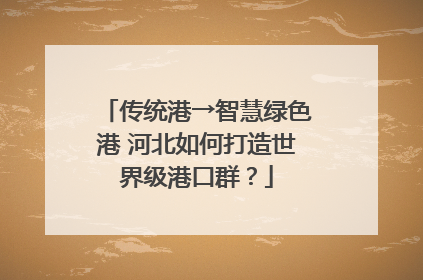 传统港→智慧绿色港 河北如何打造世界级港口群？