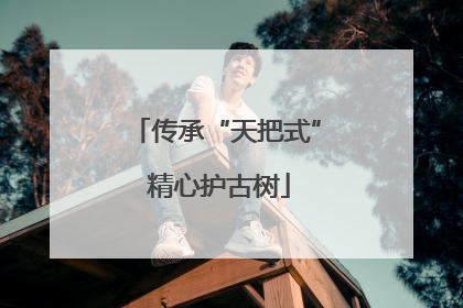 传承“天把式” 精心护古树