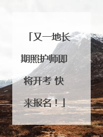 又一地长期照护师即将开考 快来报名！