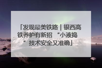 发现最美铁路｜银西高铁养护有新招 “小液捣”技术安全又准确