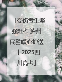 受伤考生坚强赴考 泸州民警暖心护送丨2025四川高考