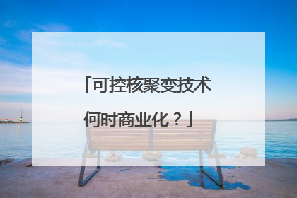 可控核聚变技术何时商业化？
